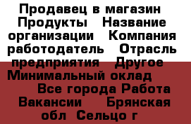 Продавец в магазин "Продукты › Название организации ­ Компания-работодатель › Отрасль предприятия ­ Другое › Минимальный оклад ­ 18 000 - Все города Работа » Вакансии   . Брянская обл.,Сельцо г.